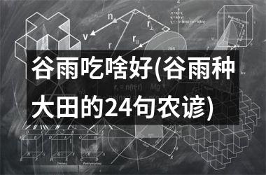 <h3>谷雨吃啥好(谷雨种大田的24句农谚)