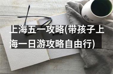 <h3>上海五一攻略(带孩子上海一日游攻略自由行)