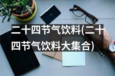 <h3>二十四节气饮料(二十四节气饮料大集合)