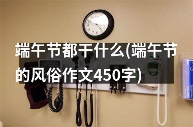 <h3>端午节都干什么(端午节的风俗作文450字)