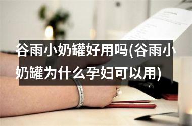 <h3>谷雨小奶罐好用吗(谷雨小奶罐为什么孕妇可以用)