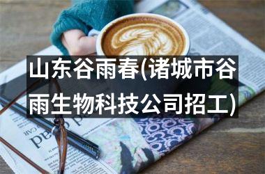 <h3>山东谷雨春(诸城市谷雨生物科技公司招工)