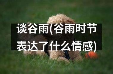 <h3>谈谷雨(谷雨时节表达了什么情感)