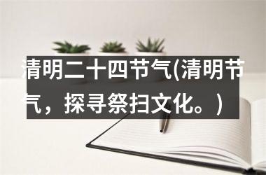 <h3>清明二十四节气(清明节气，探寻祭扫文化。)