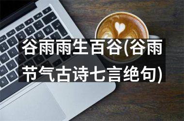 <h3>谷雨雨生百谷(谷雨节气古诗七言绝句)