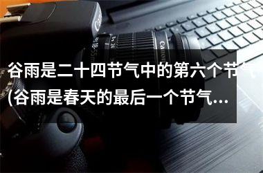 <h3>谷雨是二十四节气中的第六个节气(谷雨是春天的最后一个节气吗)