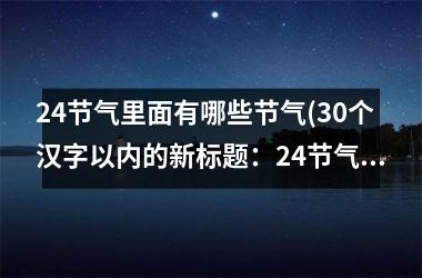 <h3>24节气里面有哪些节气(30个汉字以内的新标题：24节气，四季的变换中心)
