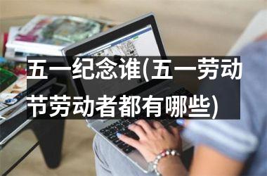 <h3>五一纪念谁(五一劳动节劳动者都有哪些)