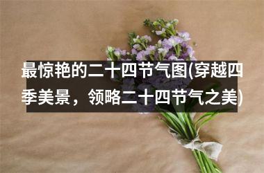 <h3>最惊艳的二十四节气图(穿越四季美景，领略二十四节气之美)