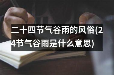 <h3>二十四节气谷雨的风俗(24节气谷雨是什么意思)