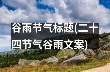 <h3>谷雨节气标题(二十四节气谷雨文案)