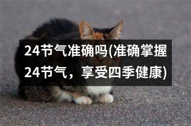 <h3>24节气准确吗(准确掌握24节气，享受四季健康)