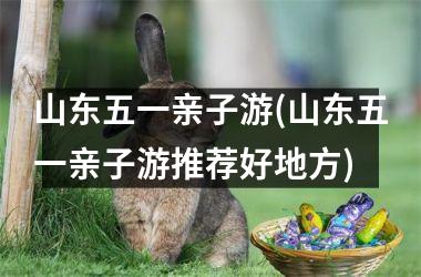 <h3>山东五一亲子游(山东五一亲子游推荐好地方)