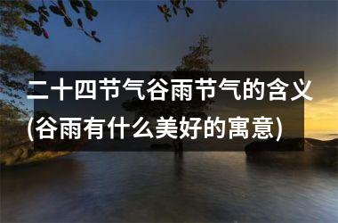 <h3>二十四节气谷雨节气的含义(谷雨有什么美好的寓意)