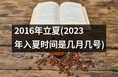 <h3>2016年立夏(2025年入夏时间是几月几号)