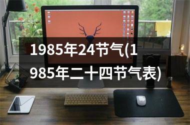 <h3>1985年24节气(1985年二十四节气表)