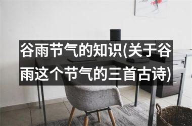 <h3>谷雨节气的知识(关于谷雨这个节气的三首古诗)