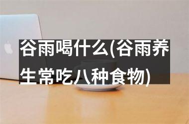 <h3>谷雨喝什么(谷雨养生常吃八种食物)