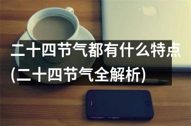 <h3>二十四节气都有什么特点(二十四节气全解析)