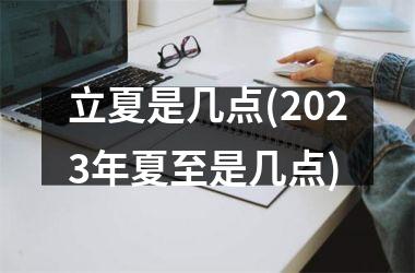 <h3>立夏是几点(2023年夏至是几点)
