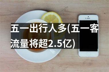 <h3>五一出行人多(五一客流量将超2.5亿)