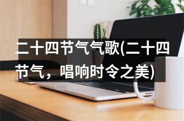 <h3>二十四节气气歌(二十四节气，唱响时令之美)