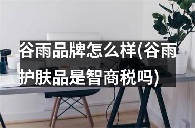 <h3>谷雨品牌怎么样(谷雨护肤品是智商税吗)