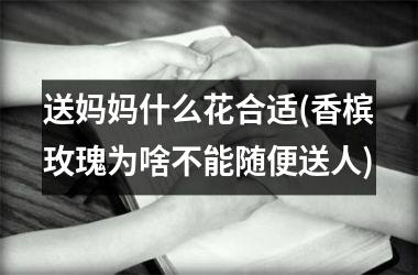 送妈妈什么花合适(香槟玫瑰为啥不能随便送人)
