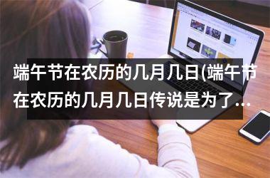 端午节在农历的几月几日(端午节在农历的几月几日传说是为了纪念谁)