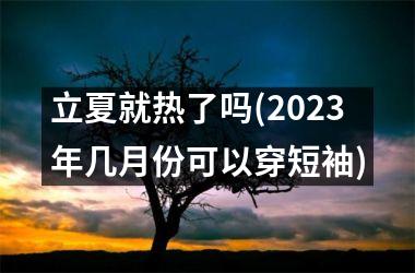 <h3>立夏就热了吗(2023年几月份可以穿短袖)