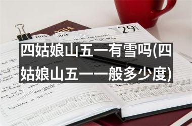 <h3>四姑娘山五一有雪吗(四姑娘山五一一般多少度)