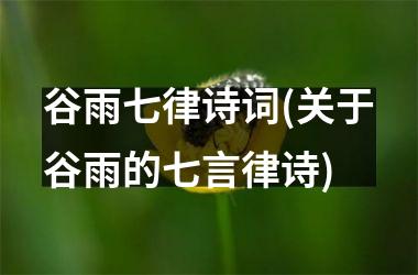 <h3>谷雨七律诗词(关于谷雨的七言律诗)