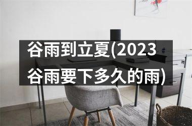 <h3>谷雨到立夏(2025谷雨要下多久的雨)
