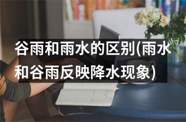 <h3>谷雨和雨水的区别(雨水和谷雨反映降水现象)