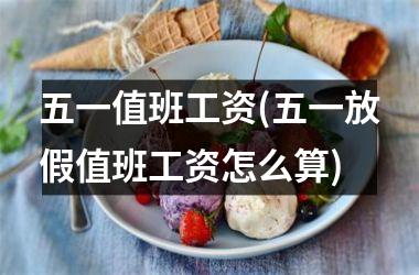 五一值班工资(五一放假值班工资怎么算)