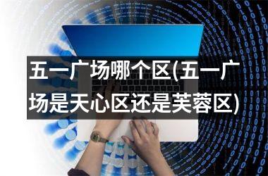 <h3>五一广场哪个区(五一广场是天心区还是芙蓉区)