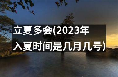 <h3>立夏多会(2025年入夏时间是几月几号)