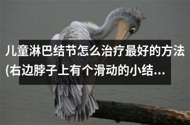 <h3>儿童淋巴结节怎么治疗最好的方法(右边脖子上有个滑动的小结节)