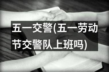 <h3>五一交警(五一劳动节交警队上班吗)