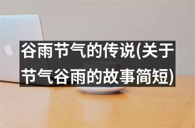 <h3>谷雨节气的传说(关于节气谷雨的故事简短)