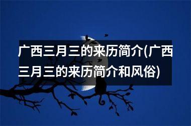 <h3>广西三月三的来历简介(广西三月三的来历简介和风俗)