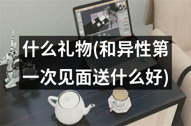 <h3>什么礼物(和异性第一次见面送什么好)