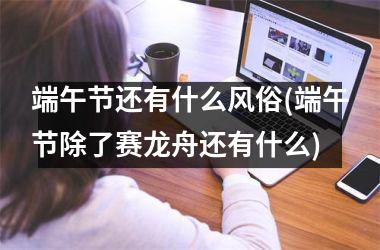 <h3>端午节还有什么风俗(端午节除了赛龙舟还有什么)