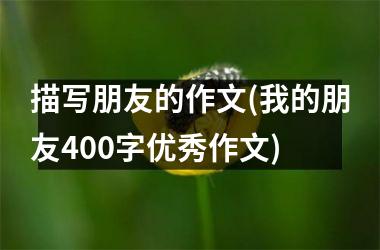 <h3>描写朋友的作文(我的朋友400字优秀作文)