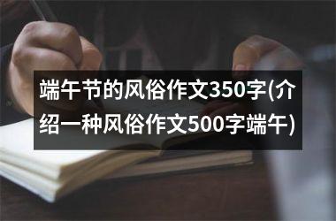 <h3>端午节的风俗作文350字(介绍一种风俗作文500字端午)
