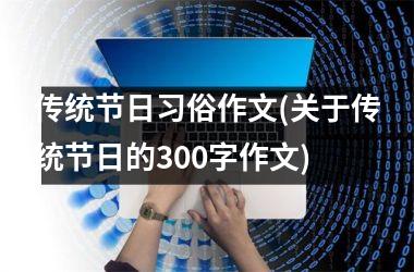 <h3>传统节日习俗作文(关于传统节日的300字作文)