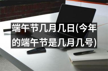 <h3>端午节几月几日(今年的端午节是几月几号)