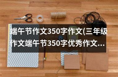 端午节作文350字作文(三年级作文端午节350字优秀作文)