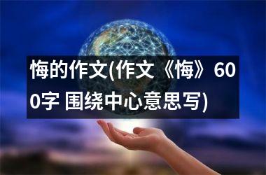<h3>悔的作文(作文《悔》600字 围绕中心意思写)