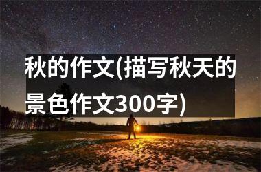 <h3>秋的作文(描写秋天的景色作文300字)